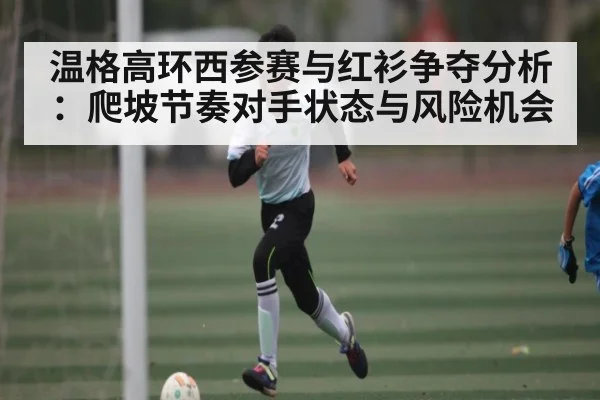 温格高环西参赛与红衫争夺分析：爬坡节奏对手状态与风险机会