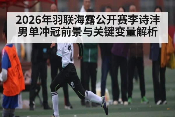 2026年羽联海露公开赛李诗沣男单冲冠前景与关键变量解析