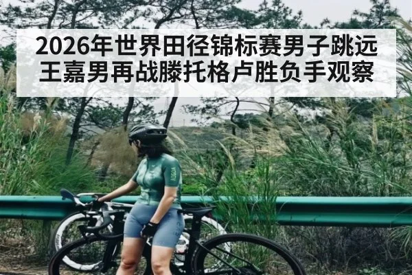 2026年世界田径锦标赛男子跳远王嘉男再战滕托格卢胜负手观察
