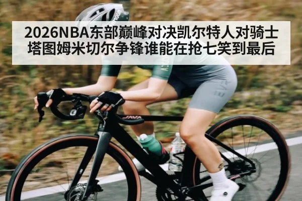 2026NBA东部巅峰对决凯尔特人对骑士塔图姆米切尔争锋谁能在抢七笑到最后